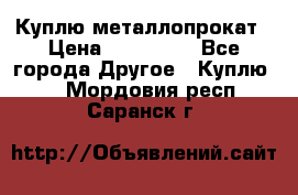 Куплю металлопрокат › Цена ­ 800 000 - Все города Другое » Куплю   . Мордовия респ.,Саранск г.